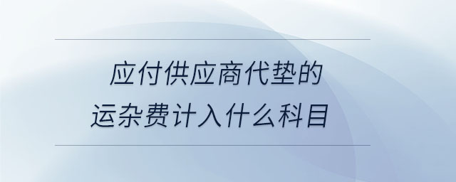 應(yīng)付供應(yīng)商代墊的運(yùn)雜費(fèi)計入什么科目
