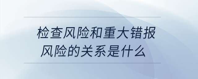 檢查風(fēng)險(xiǎn)和重大錯(cuò)報(bào)風(fēng)險(xiǎn)的關(guān)系是什么？