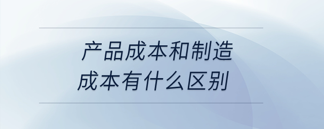 產(chǎn)品成本和制造成本有什么區(qū)別？