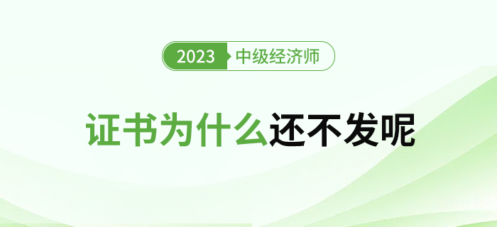2023年中級(jí)經(jīng)濟(jì)師合格證書為什么還不發(fā)呢？