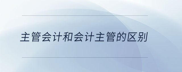 主管會計(jì)和會計(jì)主管的區(qū)別