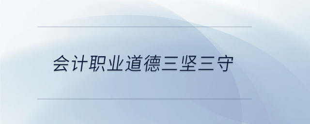 會計(jì)職業(yè)道德三堅(jiān)三守