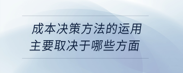 成本決策方法的運用主要取決于哪些方面？