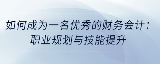 如何成為一名優(yōu)秀的財務(wù)會計：職業(yè)規(guī)劃與技能提升