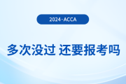 多次考acca沒通過，還要報考2024年acca考試嗎？