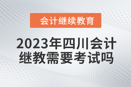 2023年四川會計(jì)繼續(xù)教育需要考試嗎？