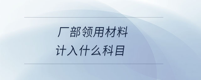 廠部領(lǐng)用材料計入什么科目