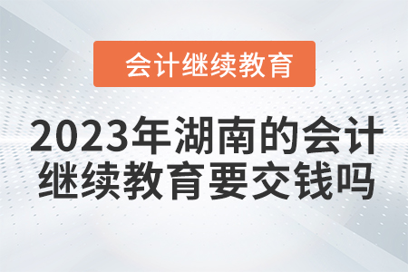 2023年湖南的會(huì)計(jì)繼續(xù)教育要交錢嗎？