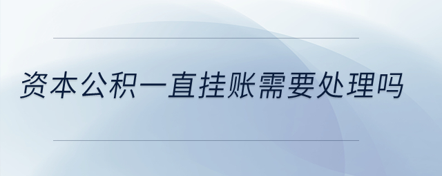 資本公積一直掛賬需要處理嗎？