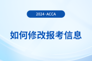 2024年報名acca考試后如何修改報考信息？附詳細流程！