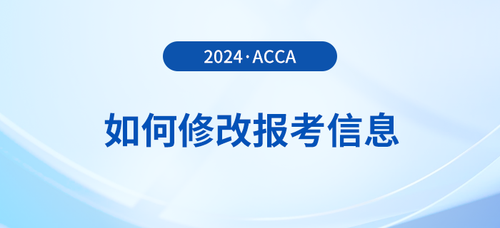 2024年報(bào)名acca考試后如何修改報(bào)考信息？附詳細(xì)流程！