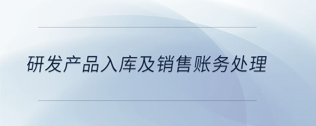 研發(fā)產(chǎn)品入庫(kù)及銷售賬務(wù)處理