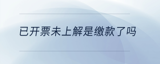 已開(kāi)票未上解是繳款了嗎？