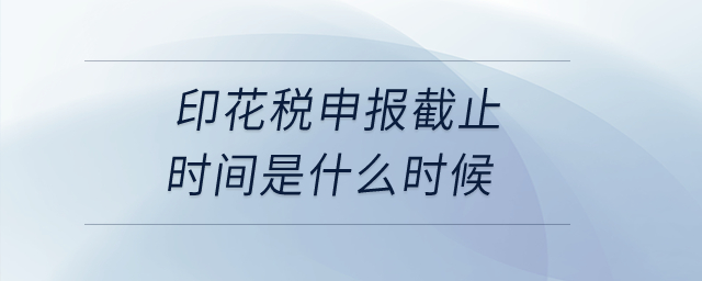 印花稅申報截止時間是什么時候？