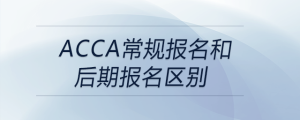 acca常規(guī)報(bào)名和后期報(bào)名區(qū)別