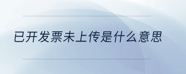 已開發(fā)票未上傳是什么意思？