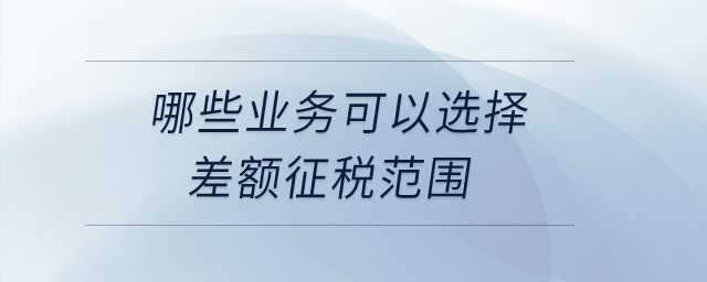 哪些業(yè)務(wù)可以選擇差額征稅范圍？