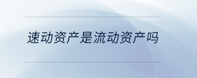 速動資產(chǎn)是流動資產(chǎn)嗎？