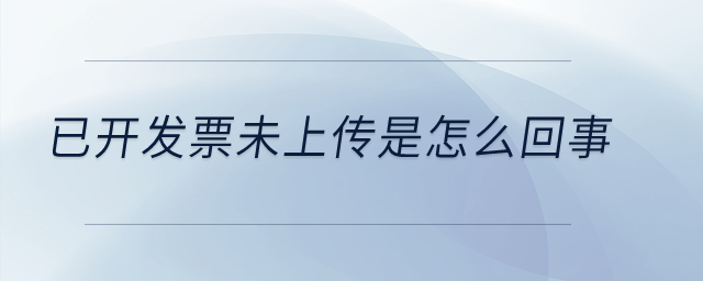 已開發(fā)票未上傳是怎么回事？