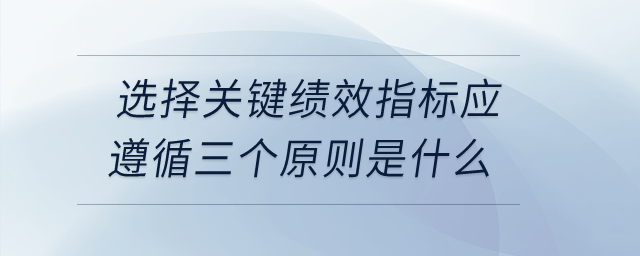 選擇關鍵績效指標應遵循三個原則是什么？
