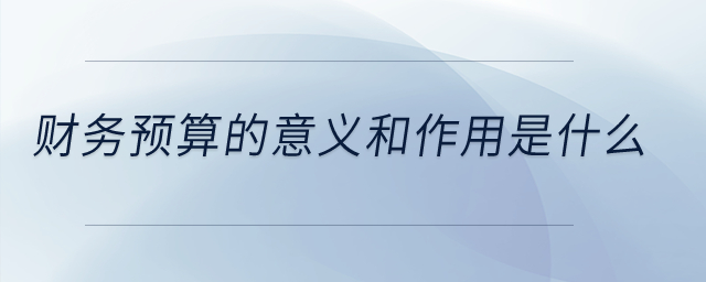 財務(wù)預(yù)算的意義和作用是什么？