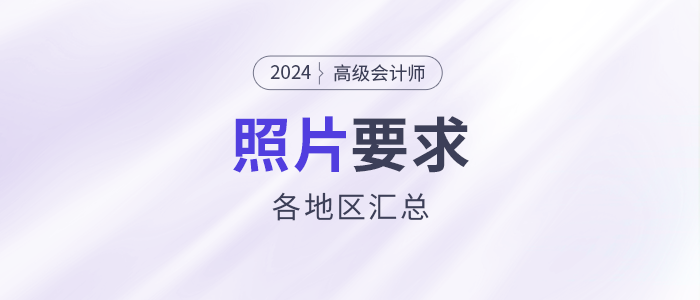 2024年高級(jí)會(huì)計(jì)師各地區(qū)報(bào)名照片要求匯總