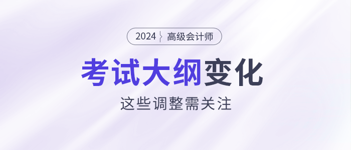 2024年高級(jí)會(huì)計(jì)師考試大綱發(fā)生變化？這些調(diào)整需關(guān)注！