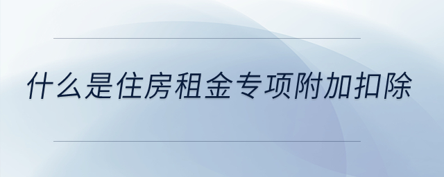 什么是住房租金專項附加扣除？