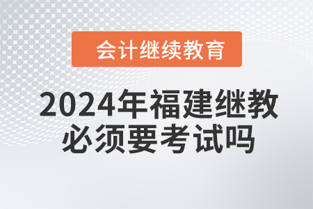 2024年福建會(huì)計(jì)繼續(xù)教育必須要考試嗎？
