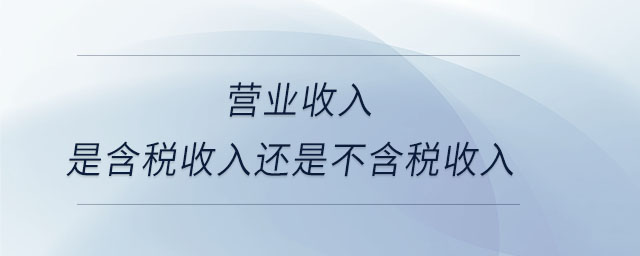 營業(yè)收入是含稅收入還是不含稅收入