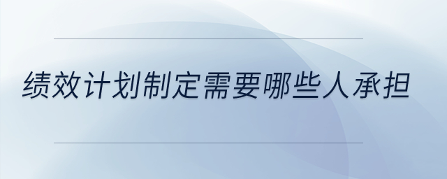 績效計劃制定需要哪些人承擔？
