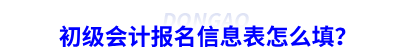 初級(jí)會(huì)計(jì)報(bào)名信息表怎么填？