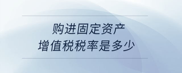 購(gòu)進(jìn)固定資產(chǎn)增值稅稅率是多少？