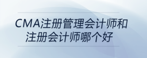 cma注冊管理會計(jì)師和注冊會計(jì)師哪個好
