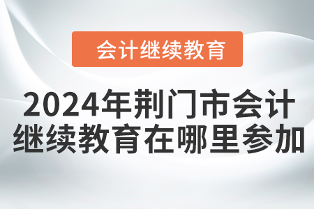 2024年荊門市會計繼續(xù)教育在哪里參加？