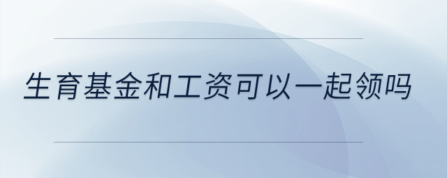 生育基金和工資可以一起領(lǐng)嗎？