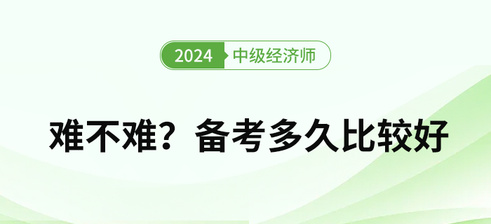 2024年中級經(jīng)濟(jì)師難度如何？備考多久比較好？
