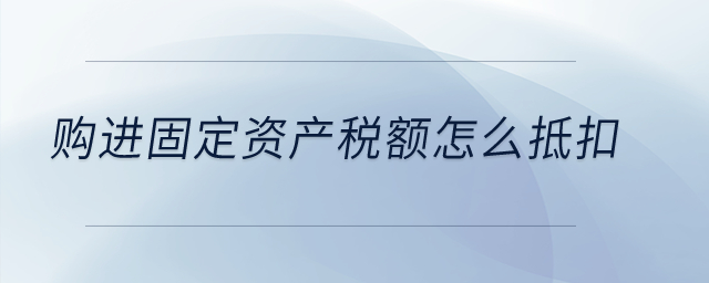 購進的固定資產(chǎn)稅額怎么抵扣？