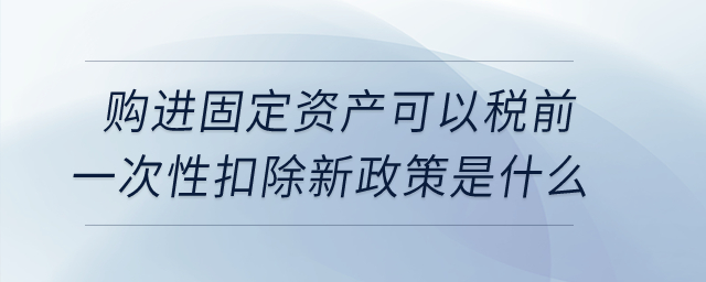 購進(jìn)固定資產(chǎn)可以稅前一次性扣除新政策是什么？