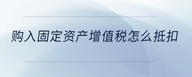 購入固定資產(chǎn)增值稅怎么抵扣？