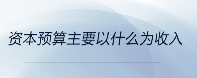 資本預(yù)算主要以什么為收入