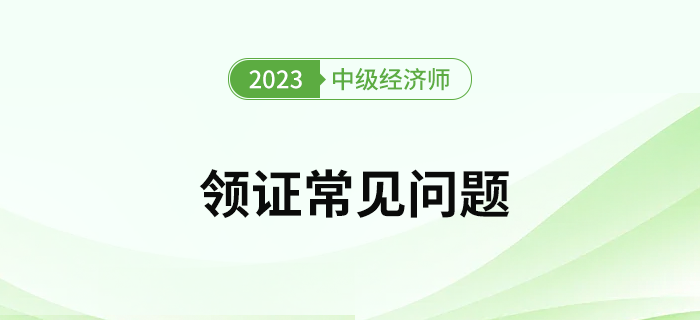2023年中級經(jīng)濟師考試證書領(lǐng)取常見問題有哪些？
