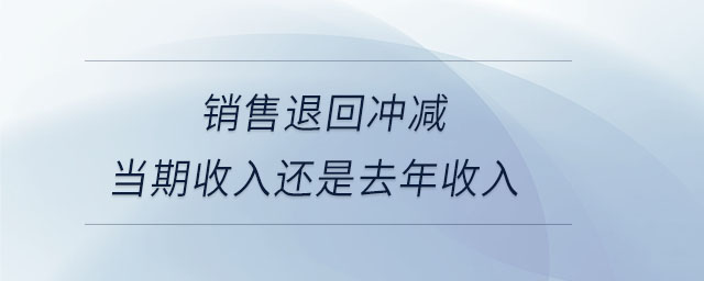 銷售退回沖減當期收入還是去年收入