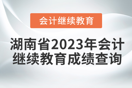 湖南省2023年會(huì)計(jì)繼續(xù)教育成績(jī)查詢