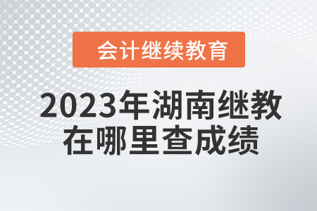2023年湖南會計繼續(xù)教育在哪里查成績？