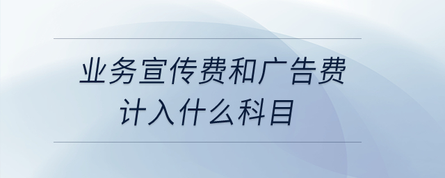 業(yè)務(wù)宣傳費和廣告費計入什么科目？