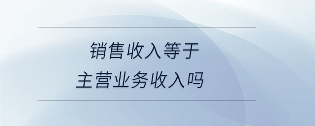 銷售收入等于主營(yíng)業(yè)務(wù)收入嗎