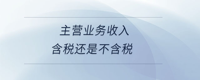 主營(yíng)業(yè)務(wù)收入含稅還是不含稅