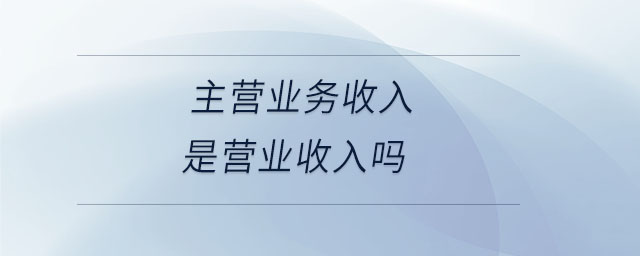 主營業(yè)務(wù)收入是營業(yè)收入嗎