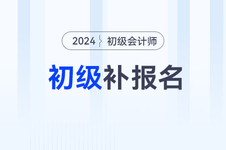 2024初級會計職稱補(bǔ)報名時間在什么時候？